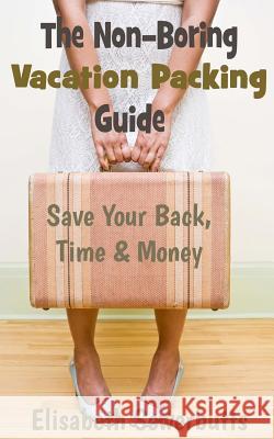 The Non-Boring Vacation Packing Guide: Save Your Back Time and Money Elisabeth Sowerbutts 9781479303274 Createspace