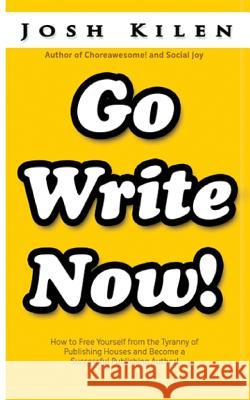 Go Write Now: How to Escape the Tyranny of Big Publishers and become a Successful Publishing Author Kilen, Josh 9781479303861 Createspace