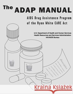 The ADAP Manual: AIDS Drug Assistance Program of the Ryan White CARE Act Administration, Health Resources and Ser 9781479307197 Createspace