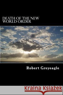 Death of the New World Order: Death throes of the New World Government Greyeagle, Robert 9781479308033 Createspace