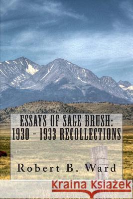 Essays of Sage Brush: 1930 - 1933 Recollections Robert B. Ward 9781479308286 Createspace