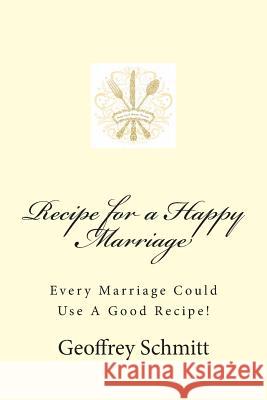 Recipe for a Happy Marriage Geoffrey Schmitt 9781479311545 Createspace Independent Publishing Platform