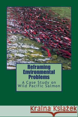 Reframing Environmental Problems: A Case Study on Wild Pacific Salmon Dr David Earl Lane Aaron Matthew Lane Lee Shoal 9781479316021