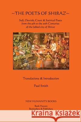 The Poets of Shiraz: Sufi, Dervish, Court & Satirical Poets from the 9th to the 20th Centuries of the fabled city of Shiraz Smith, Paul 9781479316083