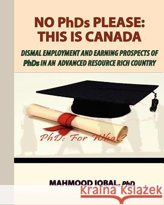 No PhDs Please: This is Canada: Dismal Employment and Earning Prospects of PhDs in an Iqbal Phd, Mahmood 9781479317950 Createspace