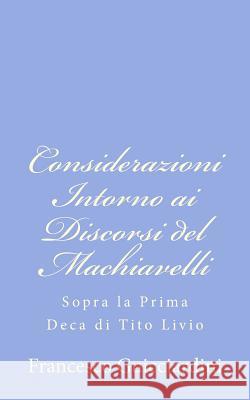 Considerazioni Intorno ai Discorsi del Machiavelli: Sopra la Prima Deca di Tito Livio Guicciardini, Francesco 9781479319589 Createspace