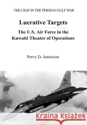 Lucrative Targets: The U.S. Air Force in the Kuwaiti Theater of Operations Perry D. Jamieson 9781479319879 Createspace