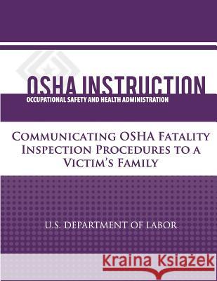 OSHA Instruction: Communicating OSHA Fatality Inspection Procedures to a Victim's Family U. S. Department of Labor Occupational Safety and Administration 9781479320578 Createspace