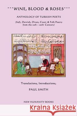 Wine, Blood & Roses: Anthology of Turkish Poets: Sufi, Dervish, Divan, Court & Folk Poetry from the 14th ? 20th Century Paul Smith 9781479321537