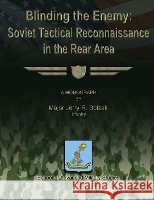 Blinding the Enemy: Soviet Tactical Reconnaissance in the Rear Area Infantry Major Jerry R. Bolzak School of Advanced Military Studies 9781479324163 Createspace