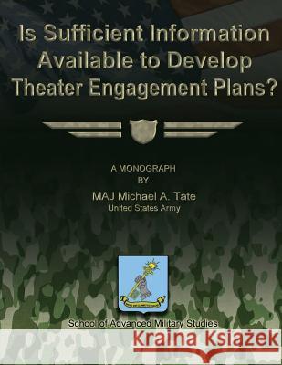 Is Sufficient Information Available to Develop Theater Engagement Plans? Us Army Maj Michael a. Tate School of Advanced Militar 9781479324514 Createspace