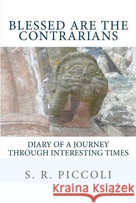 Blessed Are the Contrarians: Diary of a Journey Through Interesting Times S. R. Piccoli 9781479325771 Createspace