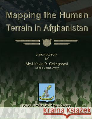 Mapping the Human Terrain in Afghanistan Us Army Maj Kevin R. Golinghorst School of Advanced Military Studies 9781479329151 Createspace