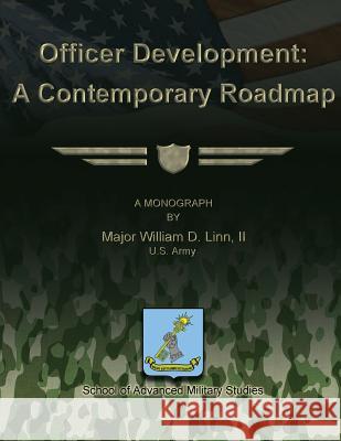 Officer Development: A Contemporary Roadmap II Us Army, Major William D. Linn School of Advanced Military Studies 9781479331185