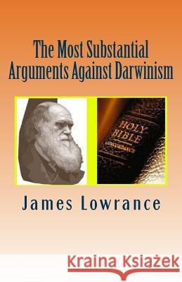 The Most Substantial Arguments Against Darwinism: The Compiled Debates Toward Evolutionary Theory by Jim Lowrance James M. Lowrance 9781479332250