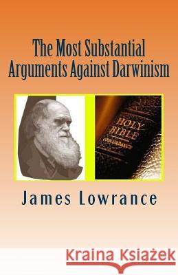 The Most Substantial Arguments Against Darwinism: The Compiled Debates Toward Evolutionary Theory by Jim Lowrance James M. Lowrance 9781479332250 Createspace