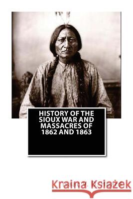 History Of The Sioux War and Massacres Of 1862 And 1863 Heard, Isaac V. D. 9781479332991 Createspace