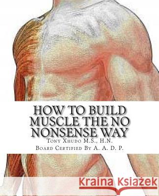 How to Gain Muscle The No Nonsense Way: Anyone Can Do It! Xhudo MS, Hn Tony 9781479333073