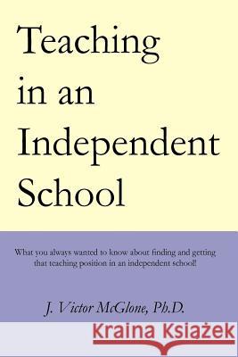 Teaching in an Independent School: What you always wanted to know about finding and getting that teaching position in an independent school McGlone, J. Victor 9781479335046 Createspace