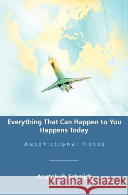 Everything That Can Happen to You Happens Today: Autofictional Notes Anatoly B. Schmidt 9781479335961 Createspace