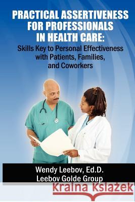 Practical Assertiveness for Professionals in Health Care: Skills Key to Personal Effectiveness with Patients, Families, and Coworkers Wendy Leebo 9781479336067 Createspace