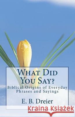 What Did You Say?: Biblical Origins for Everyday Phrases and Sayings. E. B. Dreier 9781479336128 Createspace