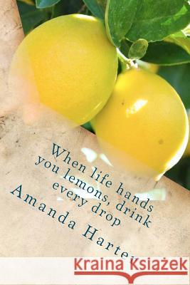 When life hands you lemons, drink every drop Harter, Amanda D. 9781479338252 Createspace