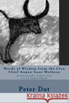 Words of Wisdom from the Clan Chief Angon Guot Wethoou: Autobiography of Peter Dut son of Angon-Dhook Dut, Peter 9781479339907