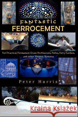 Fantastic Ferrocement: Fantastic Ferrocement: for Practical, Permanent Elven Architecture, Follies, Fairy Gardens and other Virtuous Ventures Harris, Peter James 9781479340149 Createspace