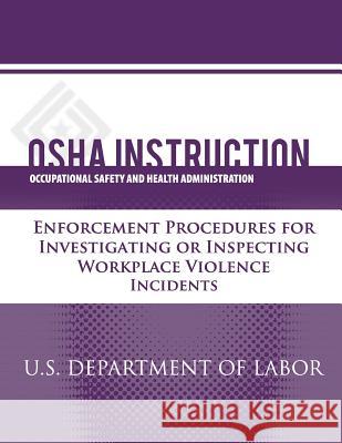 OSHA Instruction: Enforcement Procedures for Investigating or Inspecting Workplace Violence Incidents U. S. Department of Labor Occupational Safety and Administration 9781479343089 Createspace
