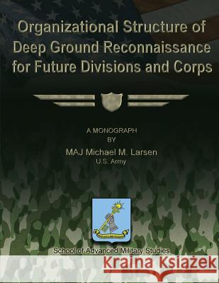 Organizational Structure of Deep Ground Reconnaissance for Future Divisions and Corps Us Army Maj Michael M. Larsen School of Advanced Military Studies 9781479344727 Createspace