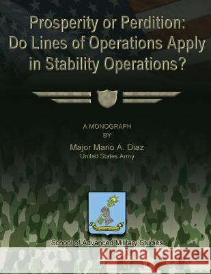 Prosperity or Perdition: Do Lines of Operations Apply in Stability Operations? Us Army Major Mario a. Diaz School of Advanced Military Studies 9781479345489 Createspace