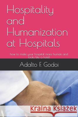 Hospitality and Humanization at Hospitals: how to make your hospital more human and looks like a hotel Adalto Felix de Godoi 9781479348145 Createspace Independent Publishing Platform