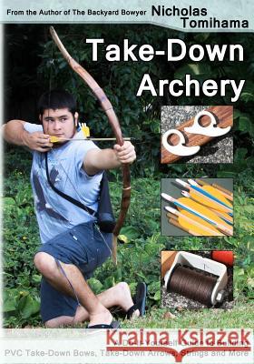 Take-Down Archery: A Do-It-Yourself Guide to Building PVC Take-Down Bows, Take-Down Arrows, Strings and More Nicholas Tomihama 9781479348480 Createspace