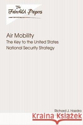 Air Mobility: The Key to the United States National Security Strategy: Fairchild Paper Major Usaf Richard J. Hazdra Air University Press 9781479350025