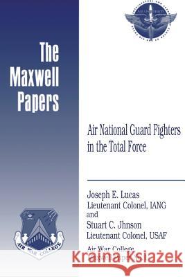 Air National Guard Fighters in the Total Force: Maxwell Paper No. 1 Lieutenant Colonel Iang Joseph Lucas Lieutenant Colonel Usaf Stuar Johnson 9781479350124