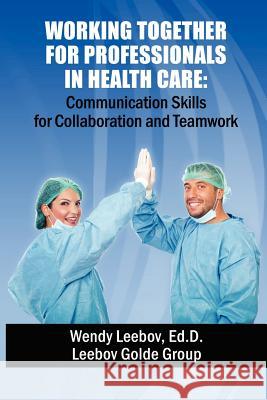 Working Together for Professionals in Health Care: Communication Skills for Collaboration and Teamwork Wendy Leebo 9781479350520 Createspace