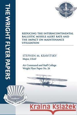 Reducing the Intercontinental Ballistic Missile Alert Rate and the Impact on Maintenance Utilization: Wright Flyer Paper No. 26 Major Usaf, Stephen M. Kravitsky Air University Press 9781479353217 Createspace