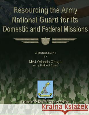 Resourcing the Army National Guard for its Domestic and Federal Missions Studies, School Of Advanced Military 9781479353354