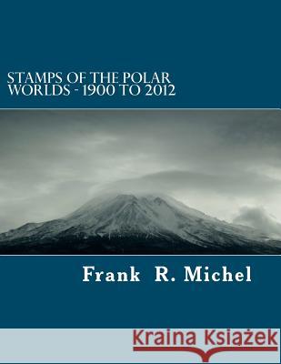 Stamps of the Polar Worlds - 1900 to 2012: A study of the Polar Regions of the world and their relationships to the human condition of our planet. Michel, Frank R. 9781479354214 Createspace