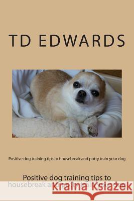 Positive dog training tips to housebreak and potty train your dog: How to train your dogs in easy steps Edwards, Td 9781479354849 Createspace