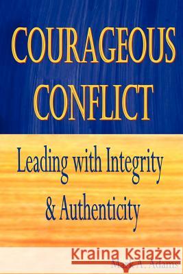 Courageous Conflict: Leading with Integrity and Authenticity Mark A. Adams 9781479355815 Createspace