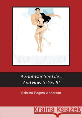 A Fantastic Sex Life...And How to Get It! Rogers-Anderson, Sabrina 9781479361014