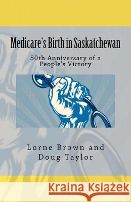 Medicare's Birth in Saskatchewan: 50th anniversary of a people's victory Taylor, Doug 9781479362127