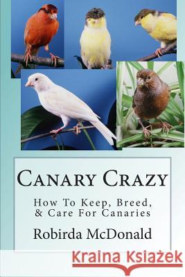 Canary Crazy: How To Keep, Breed, & Care For Canaries McDonald, Robirda 9781479363520 Createspace