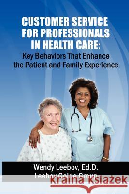 Customer Service for Professionals in Health Care: Key Behaviors That Enhance the Patient and Family Experience Wendy Leebo 9781479364053 Createspace