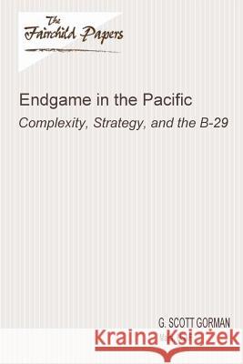 Endgame in the Pacific: Complexity, Strategy, and the B-29: Fairchild Paper Major Usaf G. Scott Gorman Air University Press 9781479364411 Createspace