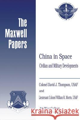 China in Space: Civilian and Military Developments: Maxwell Paper No. 24 Usaf Colonel David J. Thompson Usaf Lieutenant Colonel William Morris Air University Press 9781479364565 Createspace