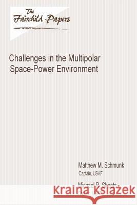 Challenges in the Multipolar Space-Power Environment: Fairchild Paper Captain Usaf Matthew M. Schmunk Captain Usaf Michael R. Sheets Air University Press 9781479364633 Createspace