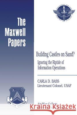 Building Castles on Sand? Ignoring the Riptide of Information Operations: Maxwell Paper No. 15 Lieutenant Colonel Usaf Carla D. Bass Air University Press 9781479364688 Createspace